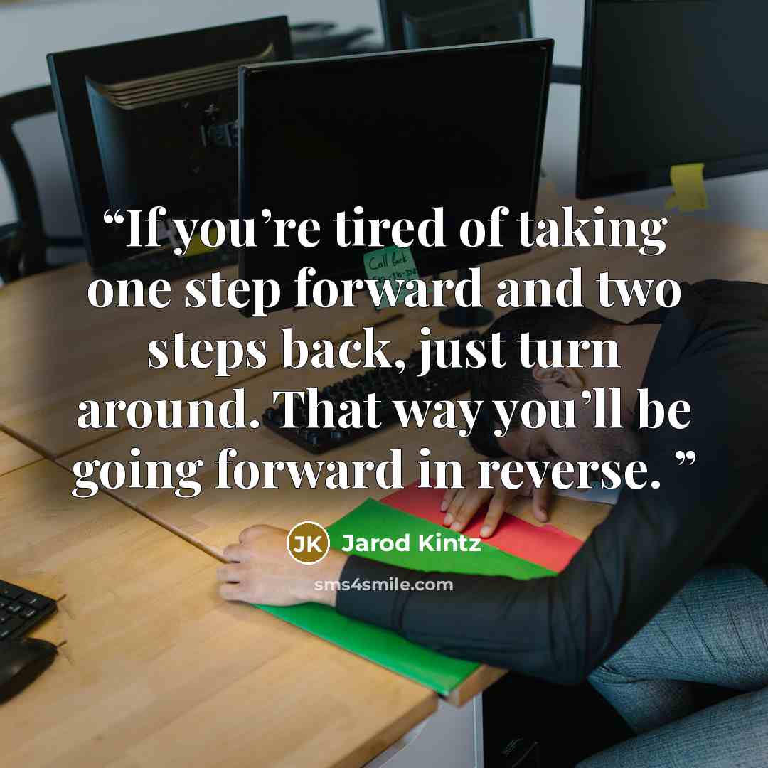 “If you’re tired of taking one step forward and two steps back, just turn around. That way you’ll be going forward in reverse.” quote by Jarod Kintz