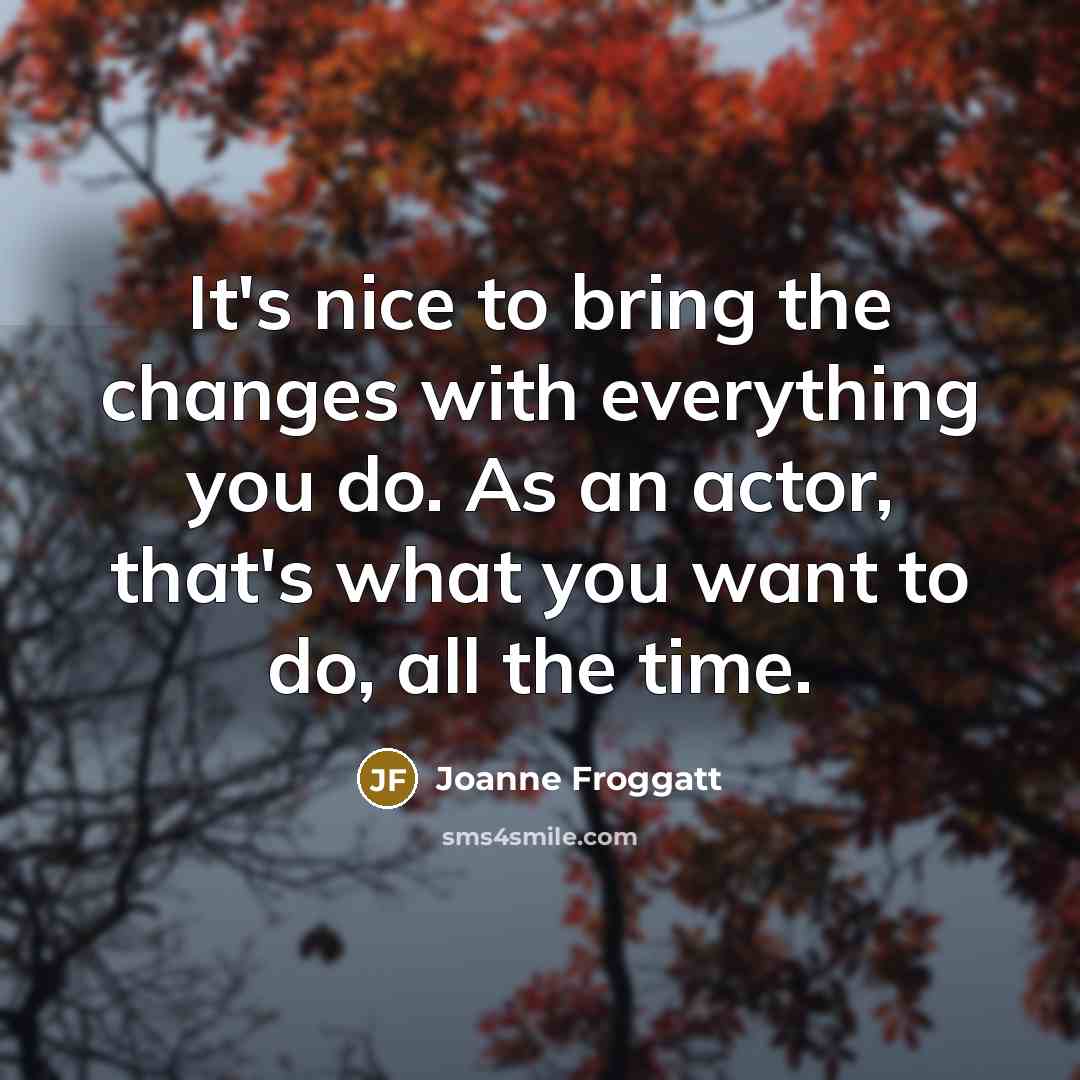 “It's nice to bring the changes with everything you do.…” quote by Joanne Froggatt