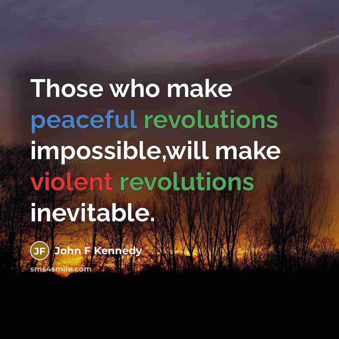 “Those who make peaceful revolutions impossible,will make violent revolutions inevitable.…” quote by John F Kennedy