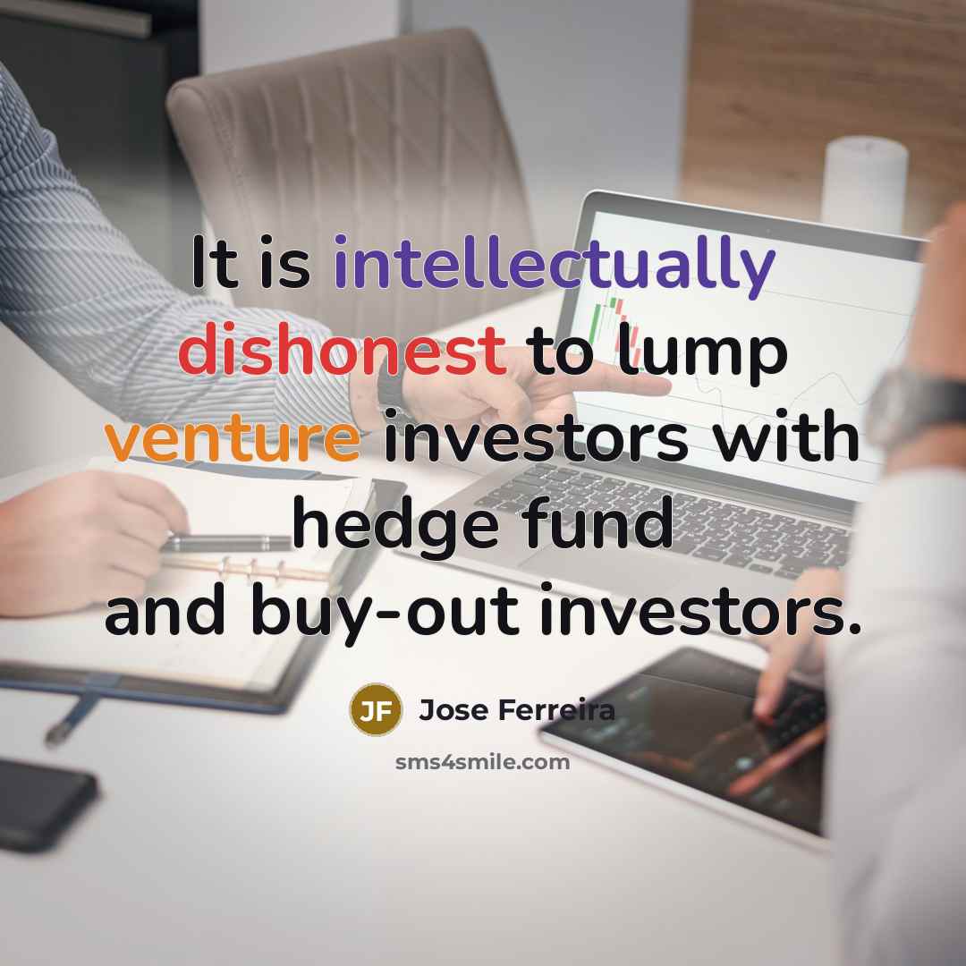 “It is intellectually dishonest to lump venture investors with hedge fund and buy-out investors.” quote by Jose Ferreira