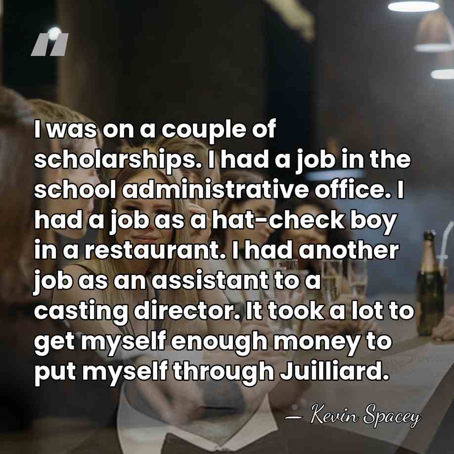 I was on a couple of scholarships. I had a job in&hellip; - Kevin Spacey