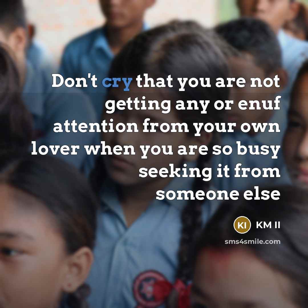 “Don't cry that you are not getting any or enuf attention from your own lover when you are so busy seeking it from someone else” quote by KM II