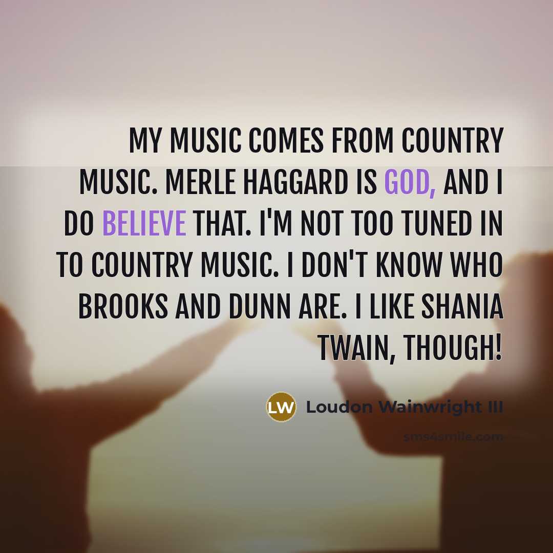 “My music comes from country music. Merle Haggard is God,…” quote by Loudon Wainwright III