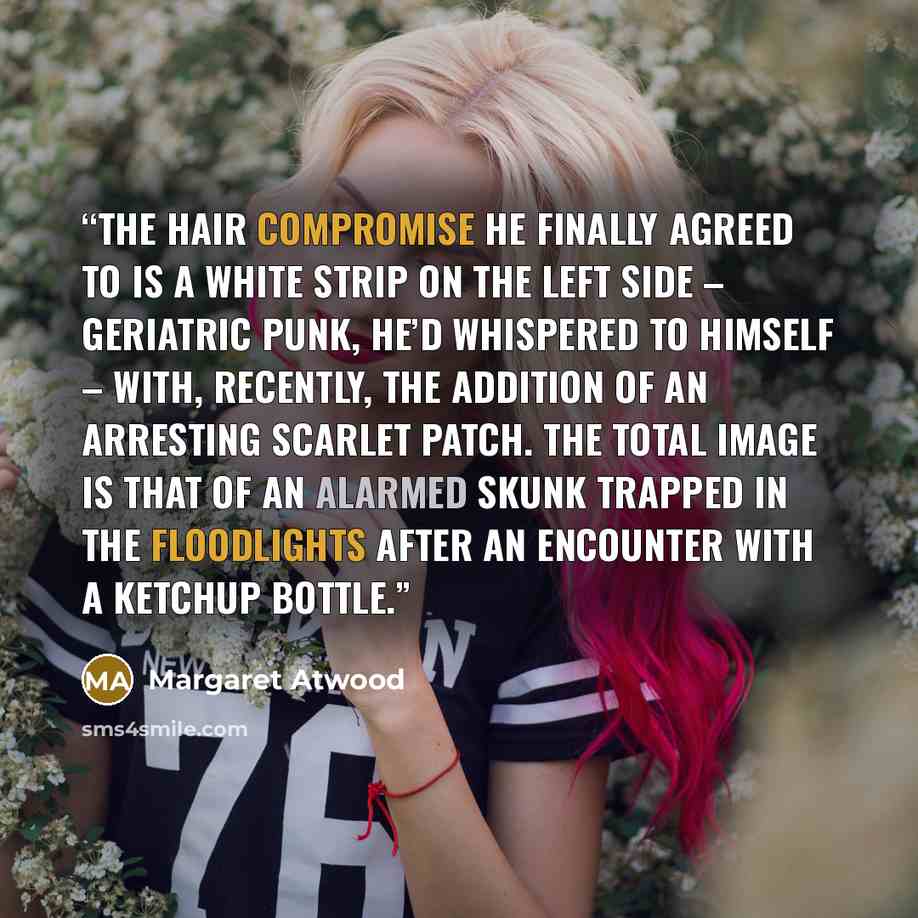 “The hair compromise he finally agreed to is a white strip on the left side – geriatric punk, he’d whispered to himself – with, recently, the addition of an arresting scarlet patch. The total image is that of an alarmed skunk trapped in the floodlights after an encounter with a ketchup bottle.” quote by Margaret Atwood
