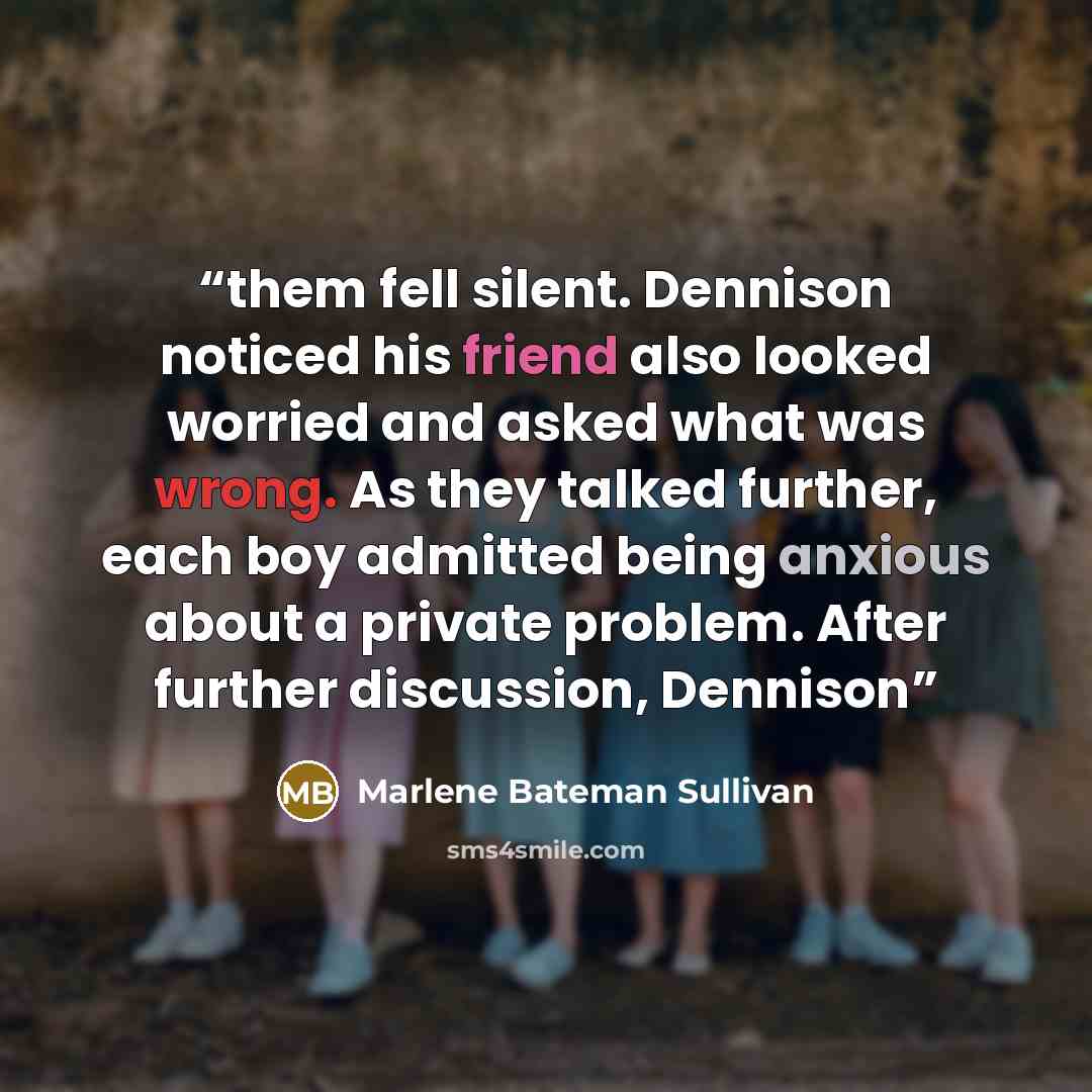 “them fell silent. Dennison noticed his friend also looked worried and asked what was wrong. As they talked further, each boy admitted being anxious about a private problem. After further discussion, Dennison” quote by Marlene Bateman Sullivan