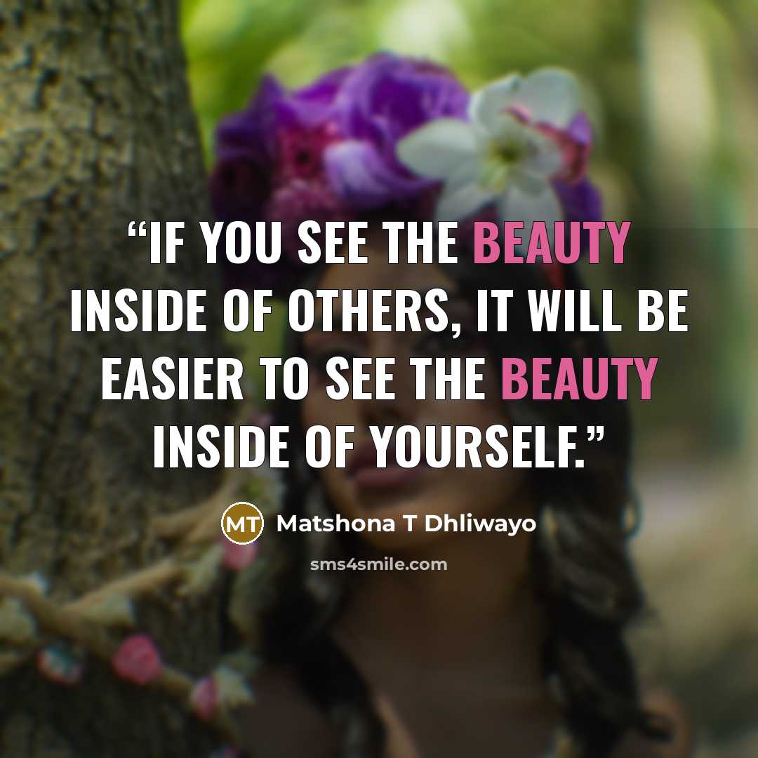 “If you see the beauty inside of others, it will be easier to see the beauty inside of yourself.” quote by Matshona T Dhliwayo