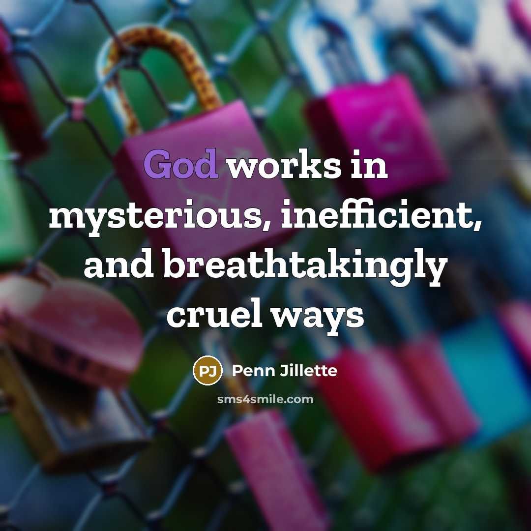 “God works in mysterious, inefficient, and breathtakingly cruel ways…” quote by Penn Jillette
