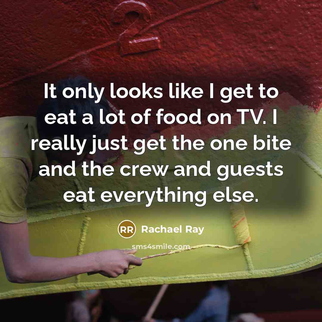 “It only looks like I get to eat a lot…” quote by Rachael Ray