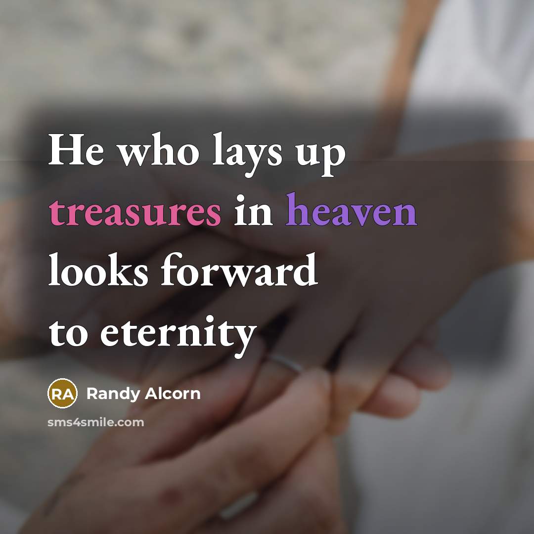 “He who lays up treasures in heaven looks forward to…” quote by Randy Alcorn