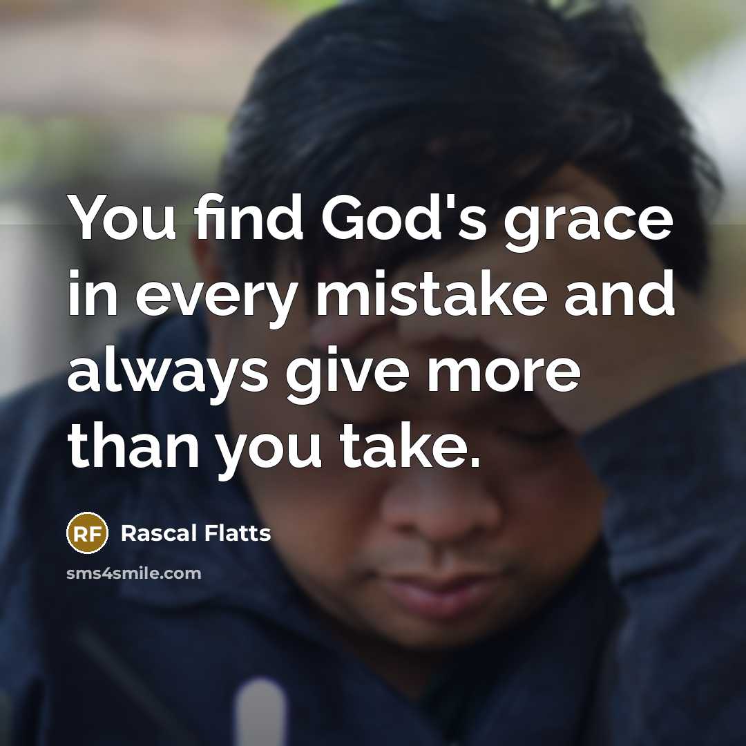 “You find God's grace in every mistake and always give more than you take.” quote by Rascal Flatts