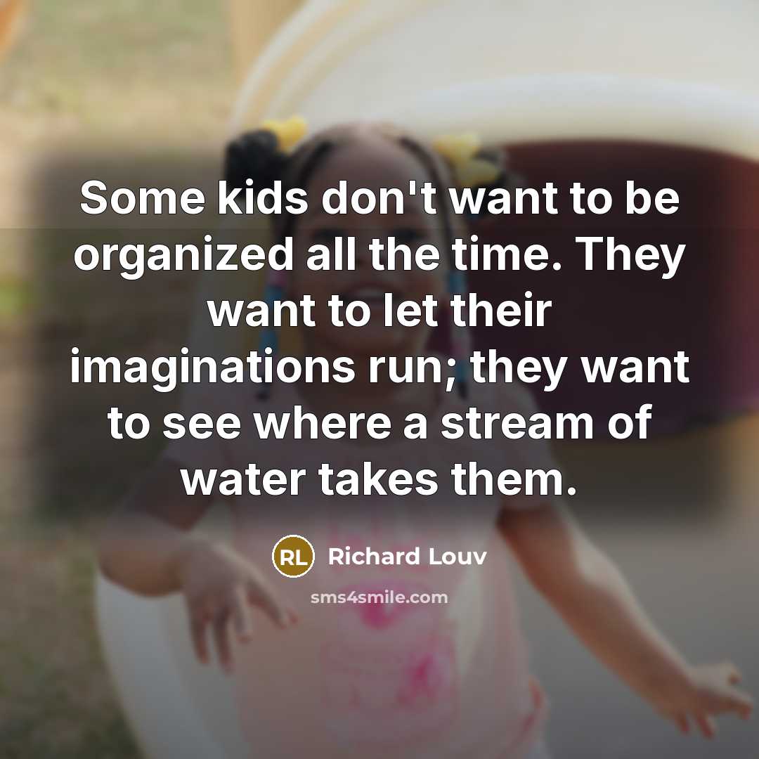 “Some kids don't want to be organized all the time. They want to let their imaginations run; they want to see where a stream of water takes them.” quote by Richard Louv