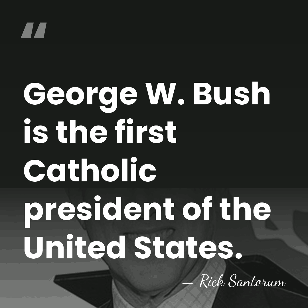 George W. Bush is the first Catholic president of the United States. - Rick Santorum