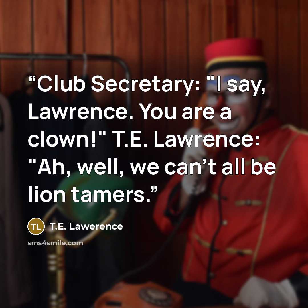 “Club Secretary: "I say, Lawrence. You are a clown!" T.E. Lawrence: "Ah, well, we can't all be lion tamers.” quote by T.E. Lawerence