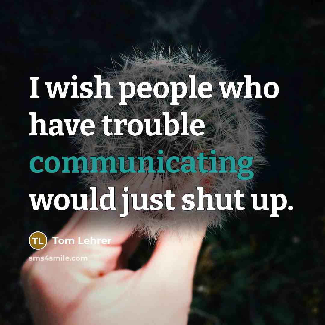 “I wish people who have trouble communicating would just shut up.” quote by Tom Lehrer