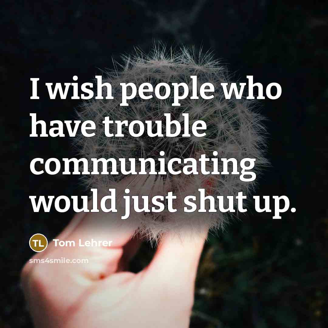 “I wish people who have trouble communicating would just shut…” quote by Tom Lehrer