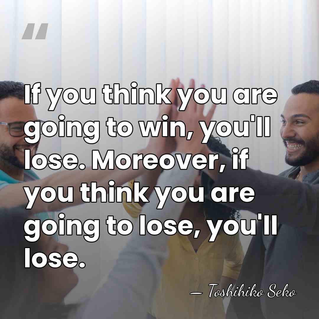 If you think you are going to win, you'll lose. Moreover, if&hellip; - Toshihiko Seko