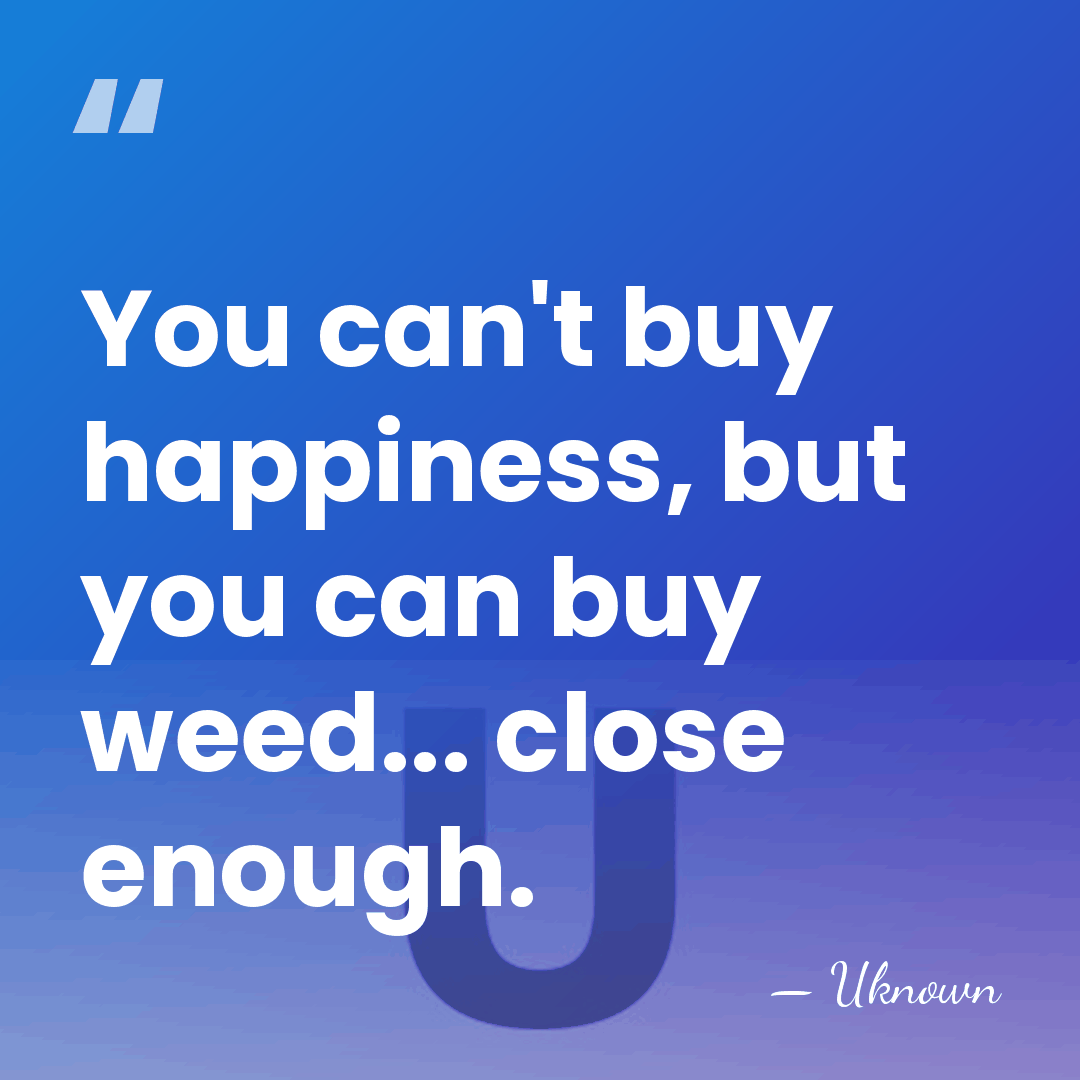 You can't buy happiness, but you can buy weed... close enough. - Uknown