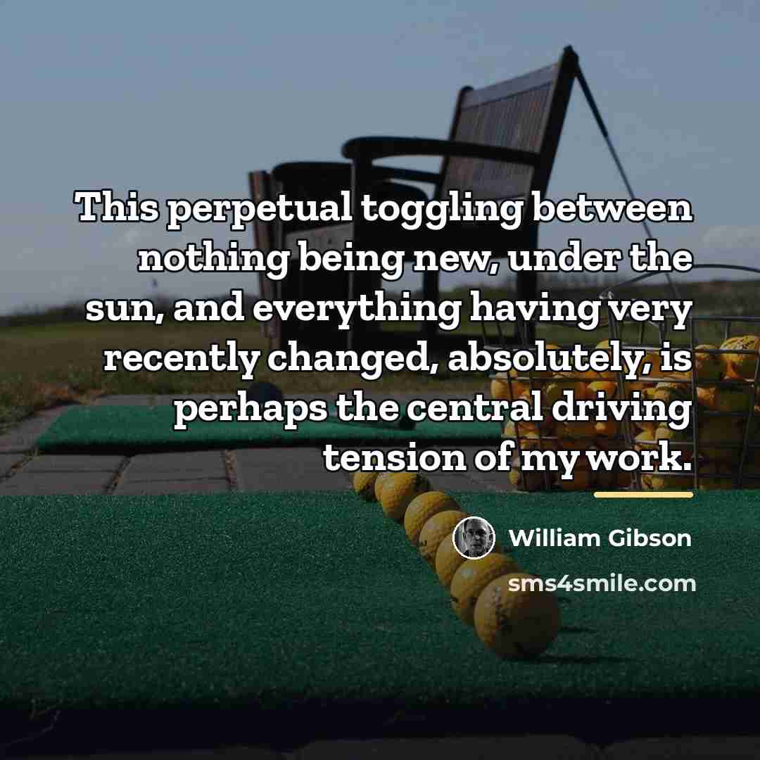 “This perpetual toggling between nothing being new, under the sun,…” quote by William Gibson