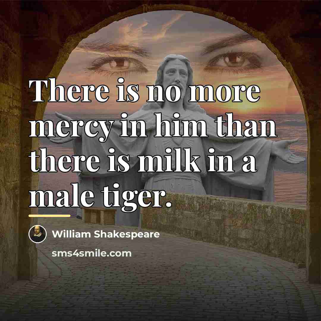 “There is no more mercy in him than there is…” quote by William Shakespeare