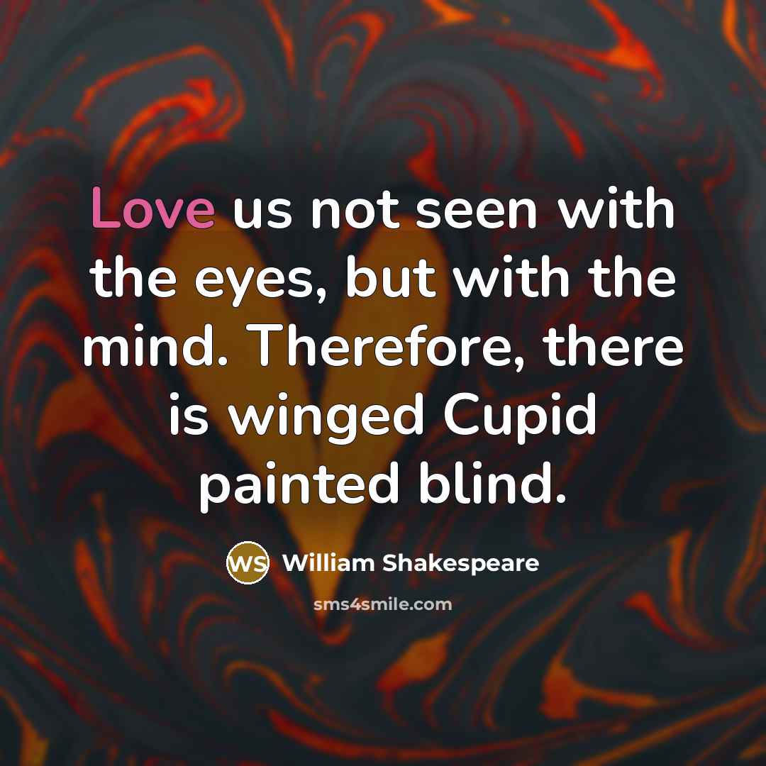 “Love us not seen with the eyes, but with the mind. Therefore, there is winged Cupid painted blind.” quote by William Shakespeare