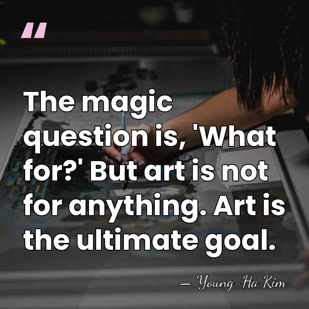 The magic question is, 'What for?' But art is not for anything.&hellip; - Young-Ha Kim