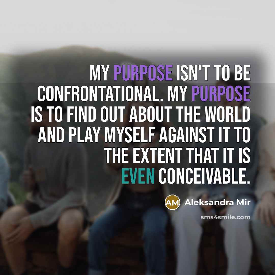 “My purpose isn't to be confrontational. My purpose is to…” quote by Aleksandra Mir