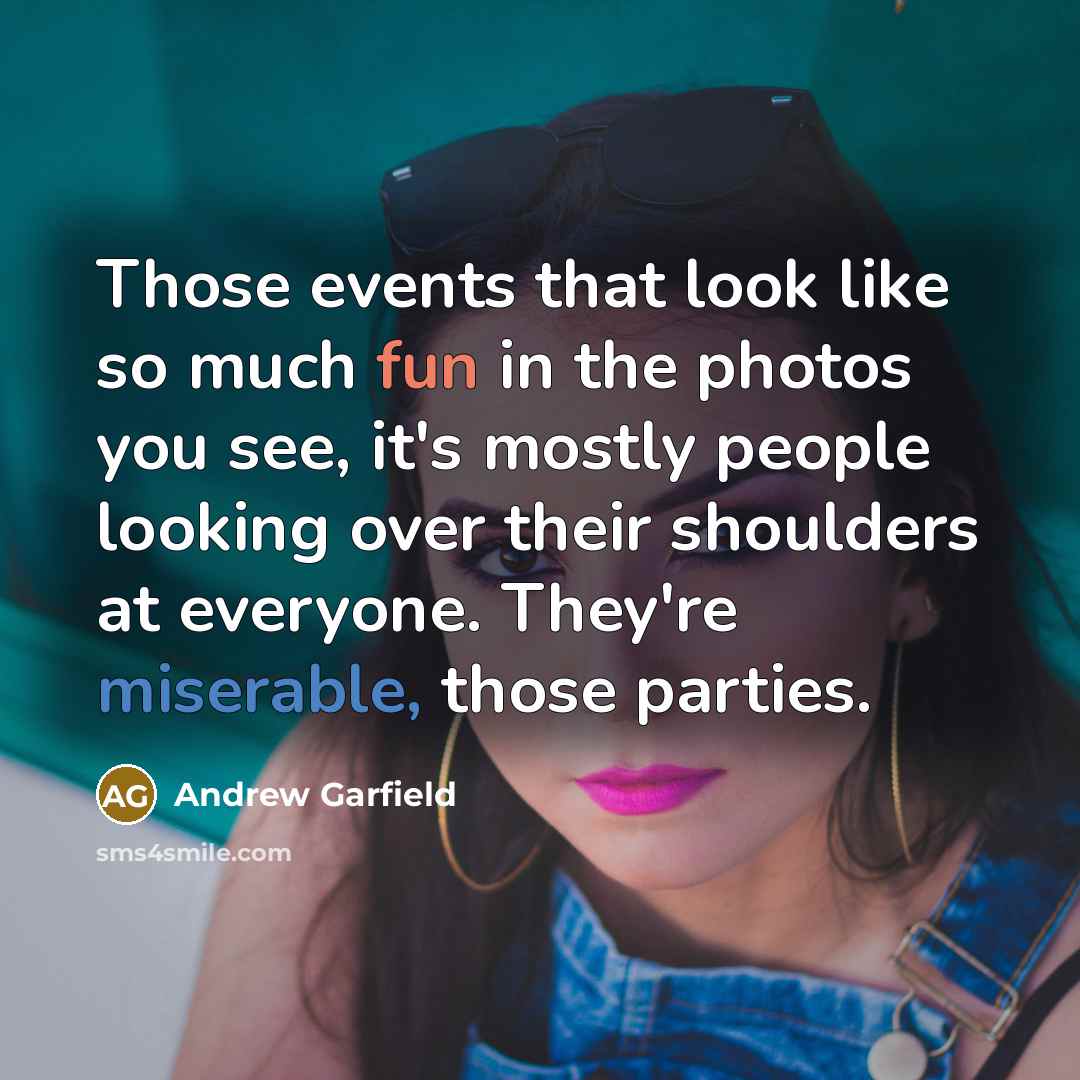 “Those events that look like so much fun in the photos you see, it's mostly people looking over their shoulders at everyone. They're miserable, those parties.” quote by Andrew Garfield
