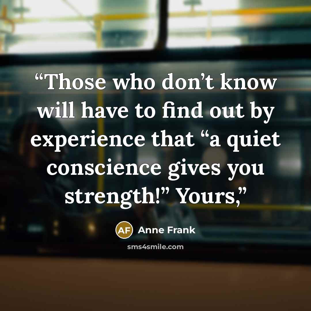 “Those who don’t know will have to find out by experience that “a quiet conscience gives you strength!” Yours,” quote by Anne Frank