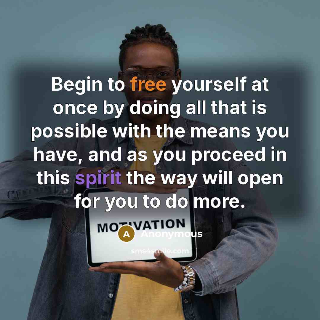 “Begin to free yourself at once by doing all that is possible with the means you have, and as you proceed in this spirit the way will open for you to do more.” quote by Anonymous