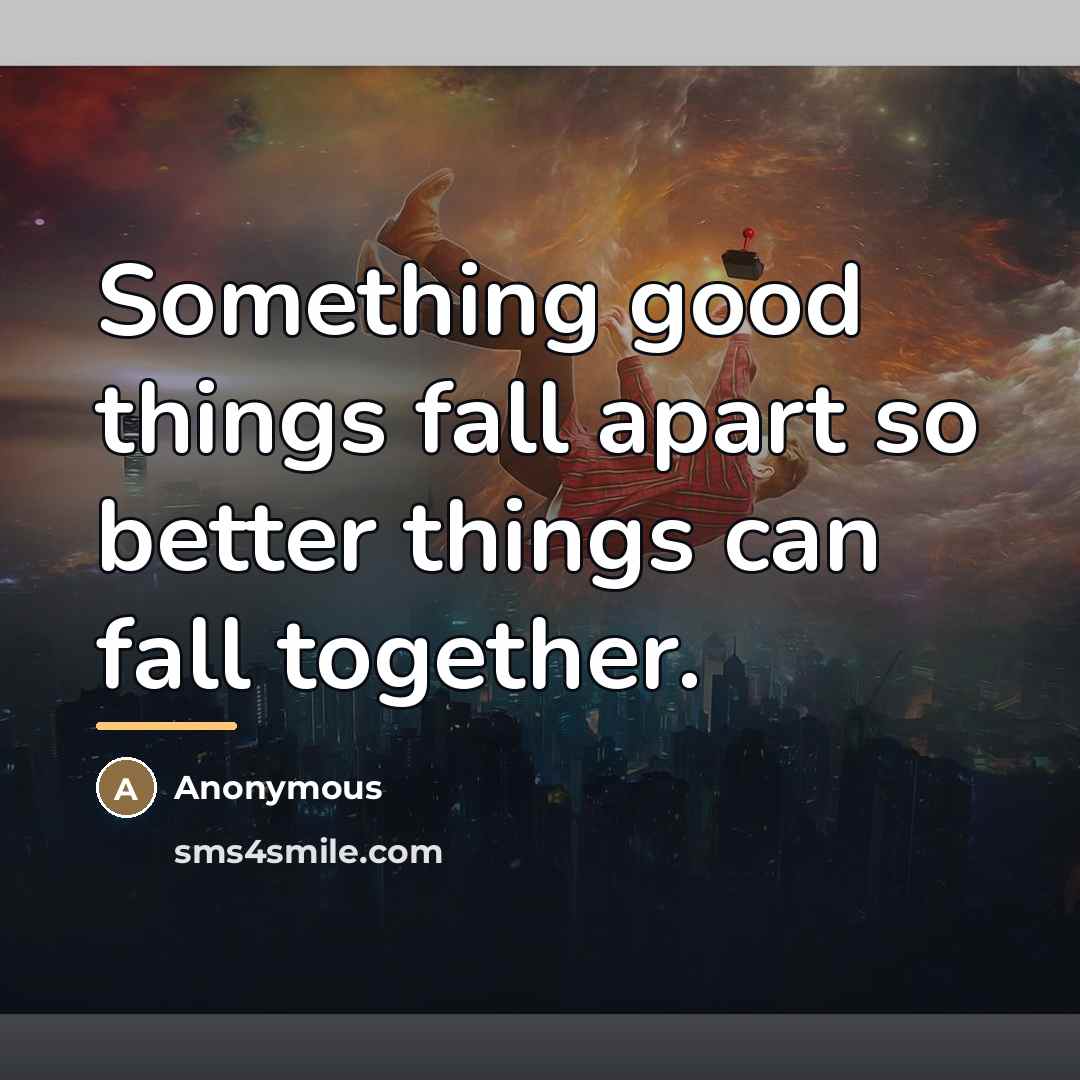“Something good things fall apart so better things can fall…” quote by Anonymous