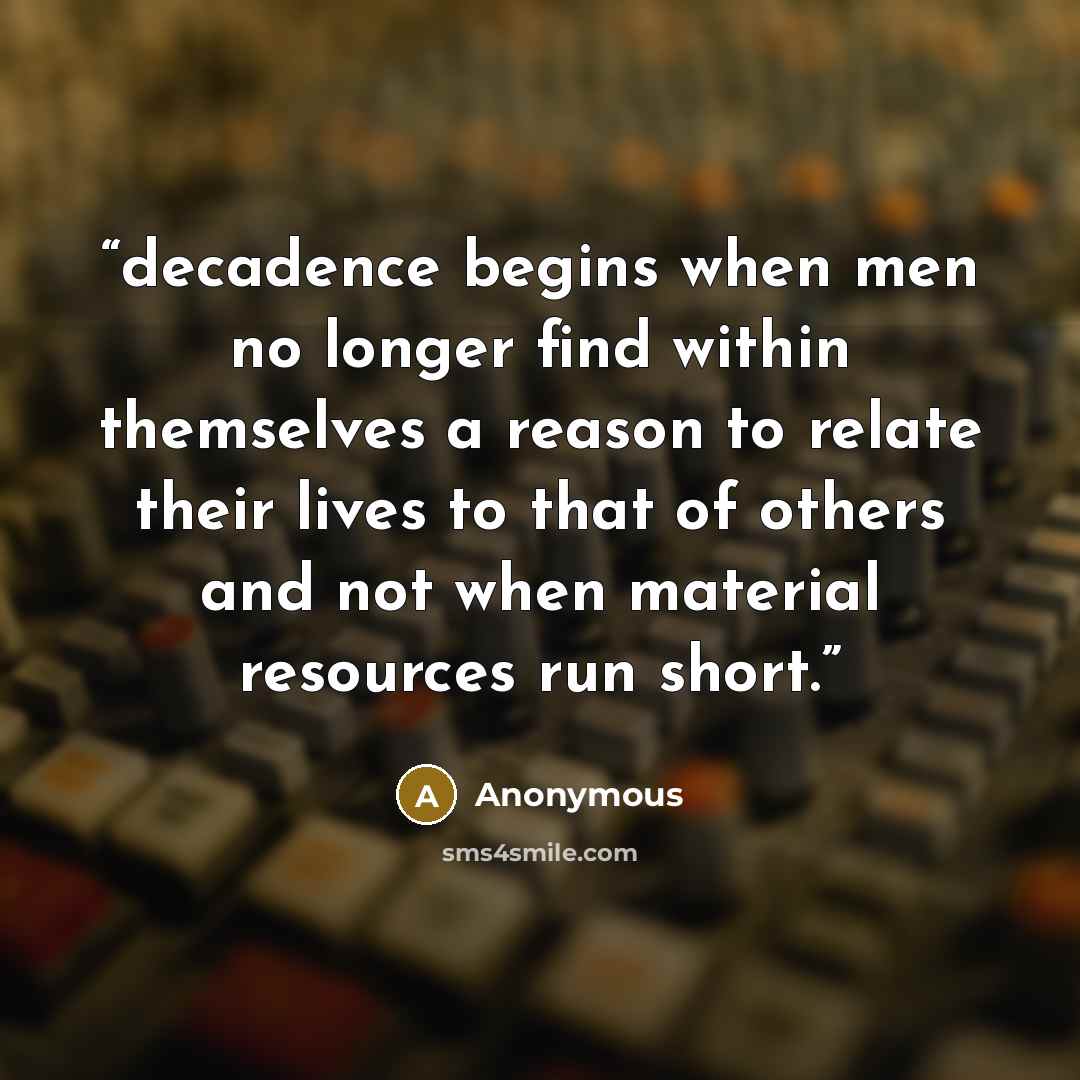 “decadence begins when men no longer find within themselves a reason to relate their lives to that of others and not when material resources run short.” quote by Anonymous