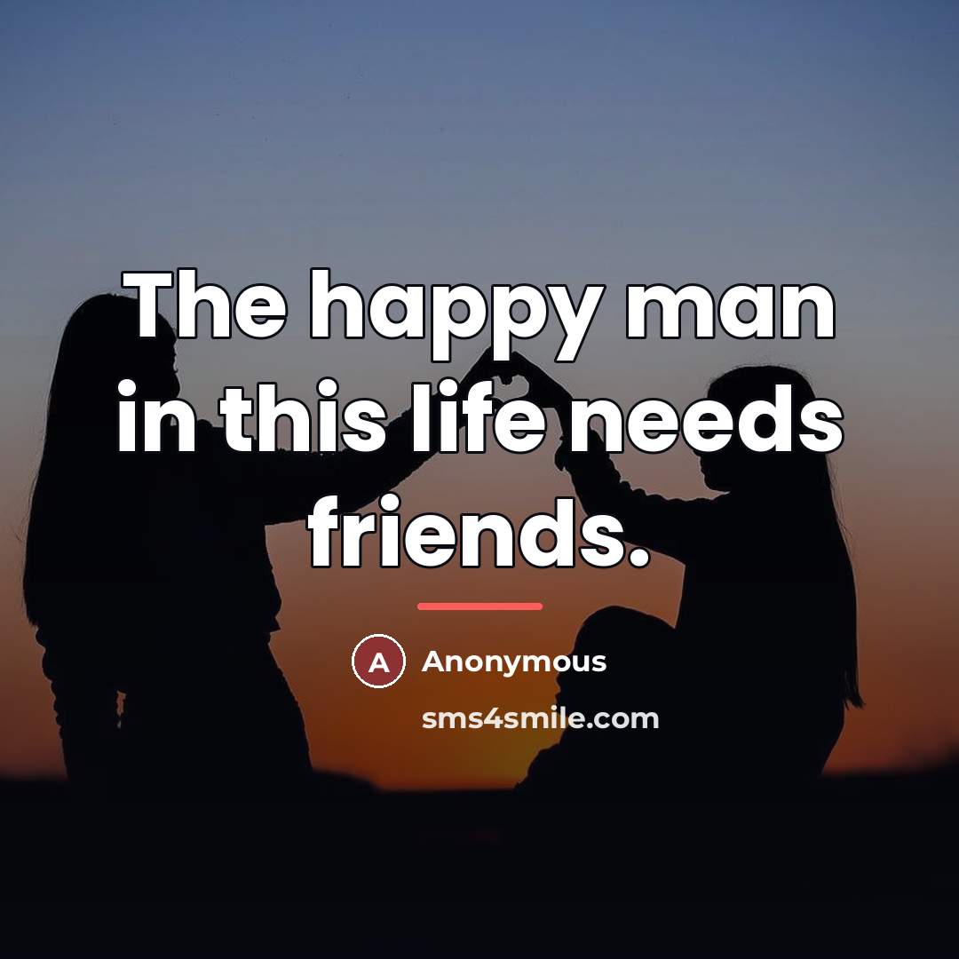 “The happy man in this life needs friends.…” quote by Anonymous