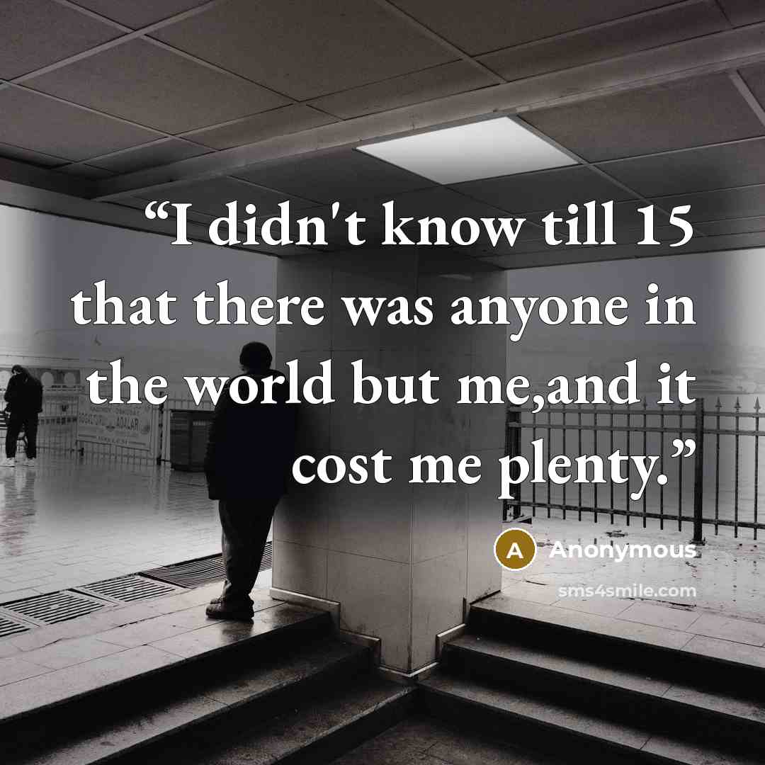 “I didn't know till 15 that there was anyone in the world but me,and it cost me plenty.” quote by Anonymous