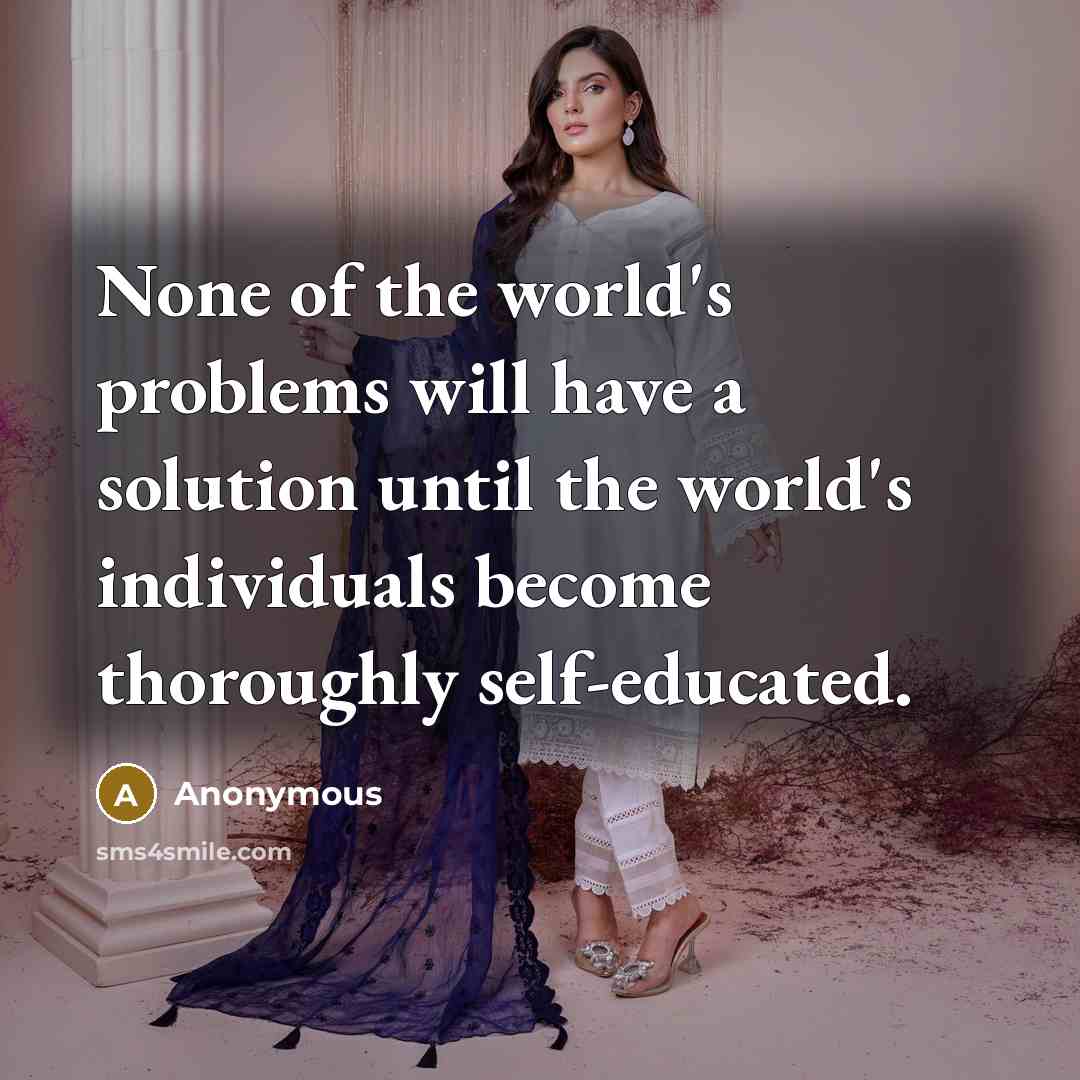 “None of the world's problems will have a solution until the world's individuals become thoroughly self-educated.” quote by Anonymous