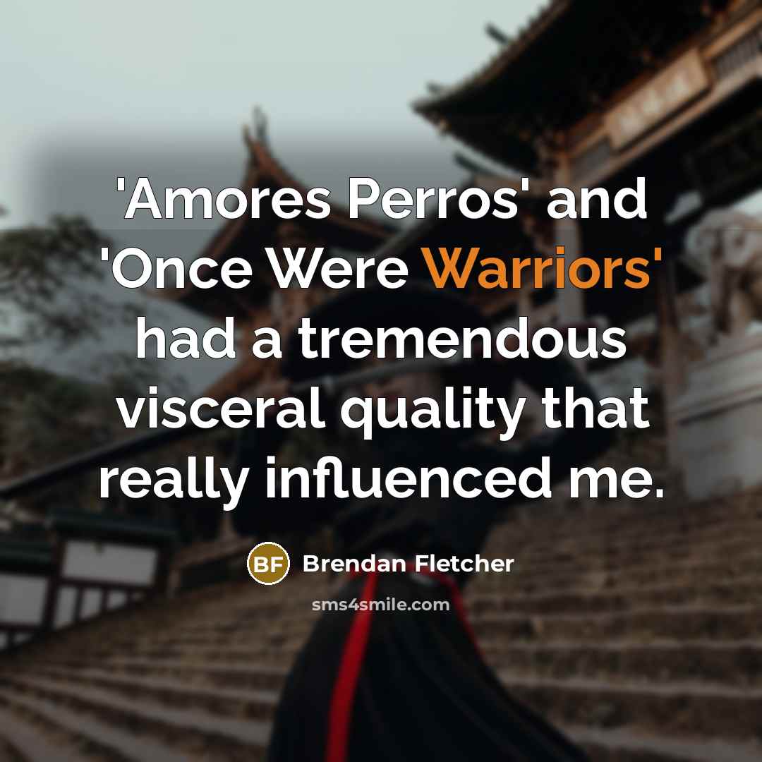 “'Amores Perros' and 'Once Were Warriors' had a tremendous visceral quality that really influenced me.” quote by Brendan Fletcher