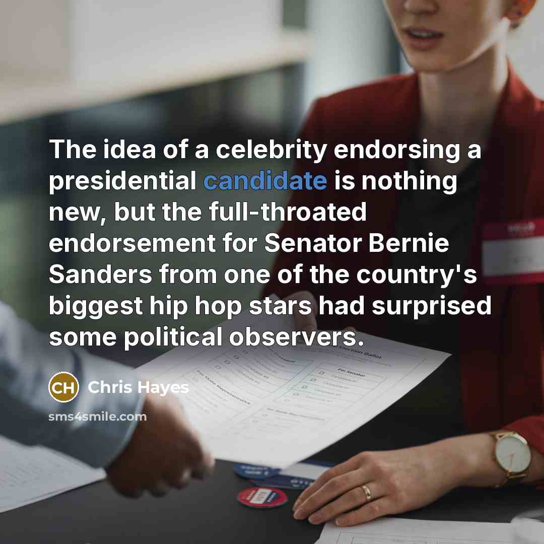 “The idea of a celebrity endorsing a presidential candidate is nothing new, but the full-throated endorsement for Senator Bernie Sanders from one of the country's biggest hip hop stars had surprised some political observers.” quote by Chris Hayes