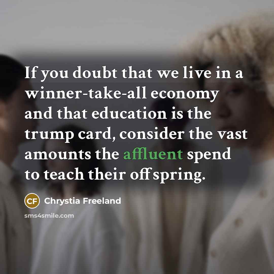 “If you doubt that we live in a winner-take-all economy and that education is the trump card, consider the vast amounts the affluent spend to teach their offspring.” quote by Chrystia Freeland