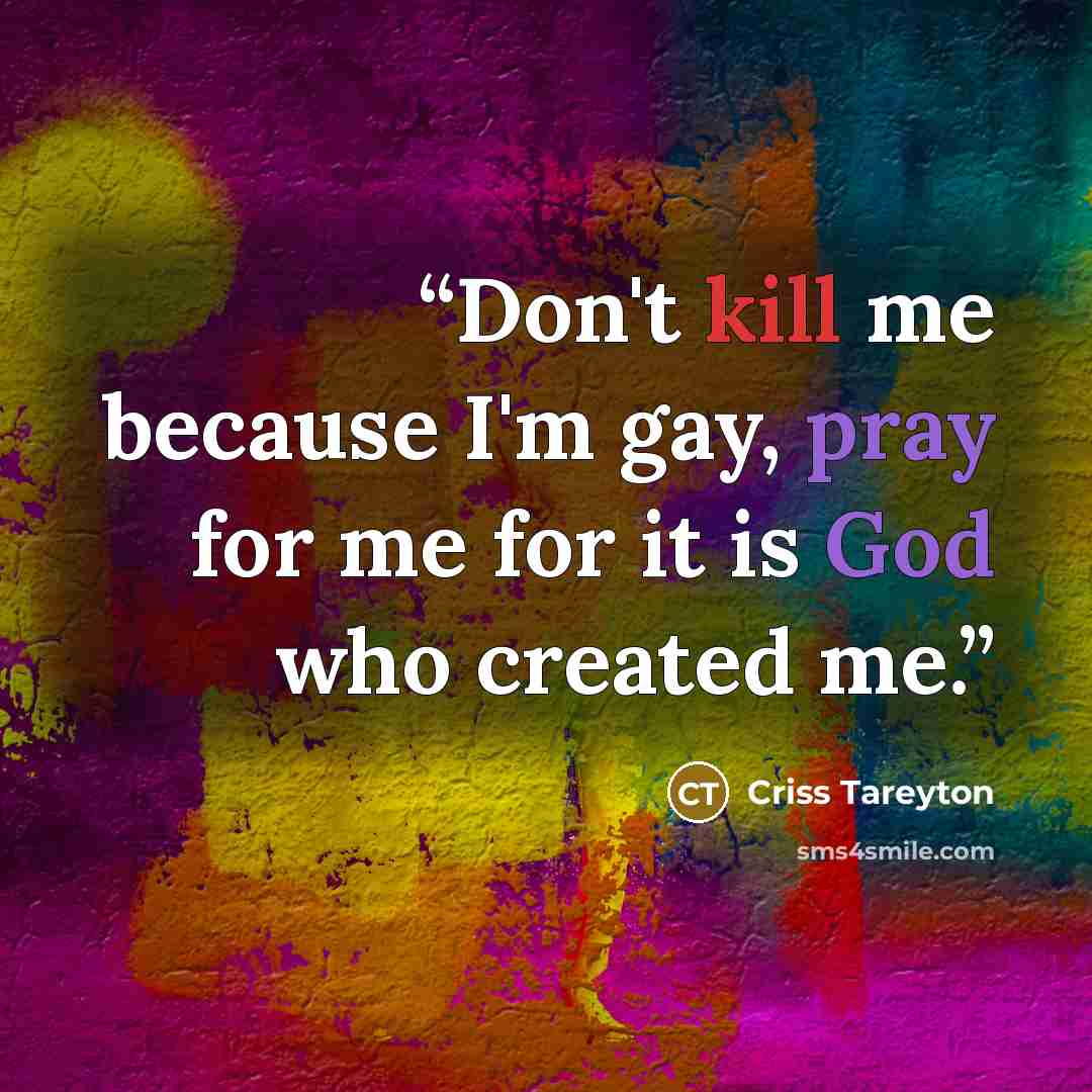 “Don't kill me because I'm gay, pray for me for it is God who created me.” quote by Criss Tareyton