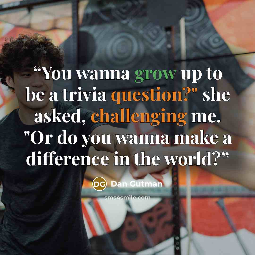 “You wanna grow up to be a trivia question?" she asked, challenging me. "Or do you wanna make a difference in the world?” quote by Dan Gutman