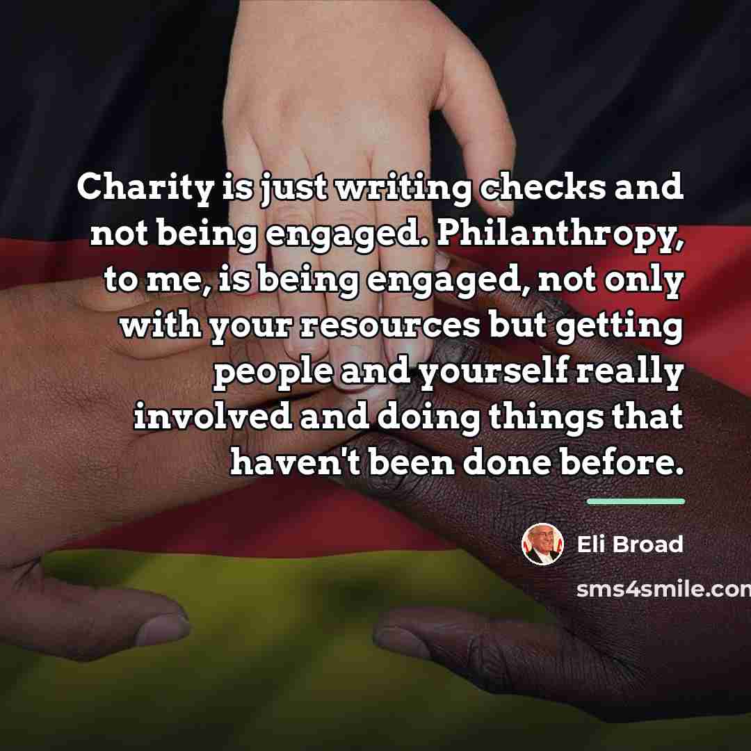 “Charity is just writing checks and not being engaged. Philanthropy,…” quote by Eli Broad