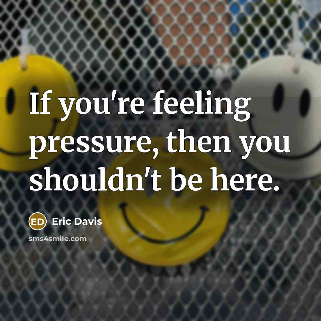 “If you're feeling pressure, then you shouldn't be here.…” quote by Eric Davis