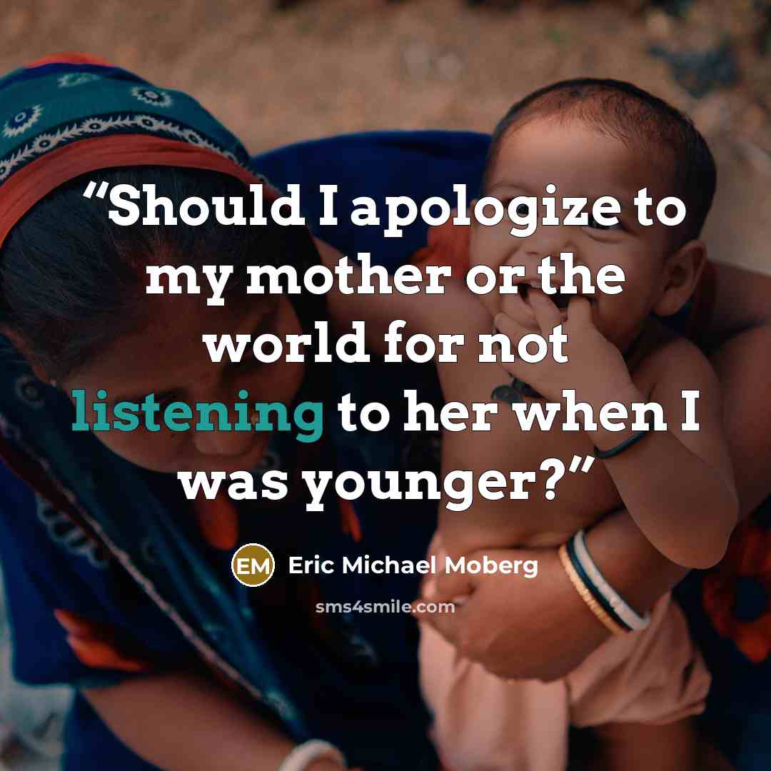 “Should I apologize to my mother or the world for not listening to her when I was younger?” quote by Eric Michael Moberg
