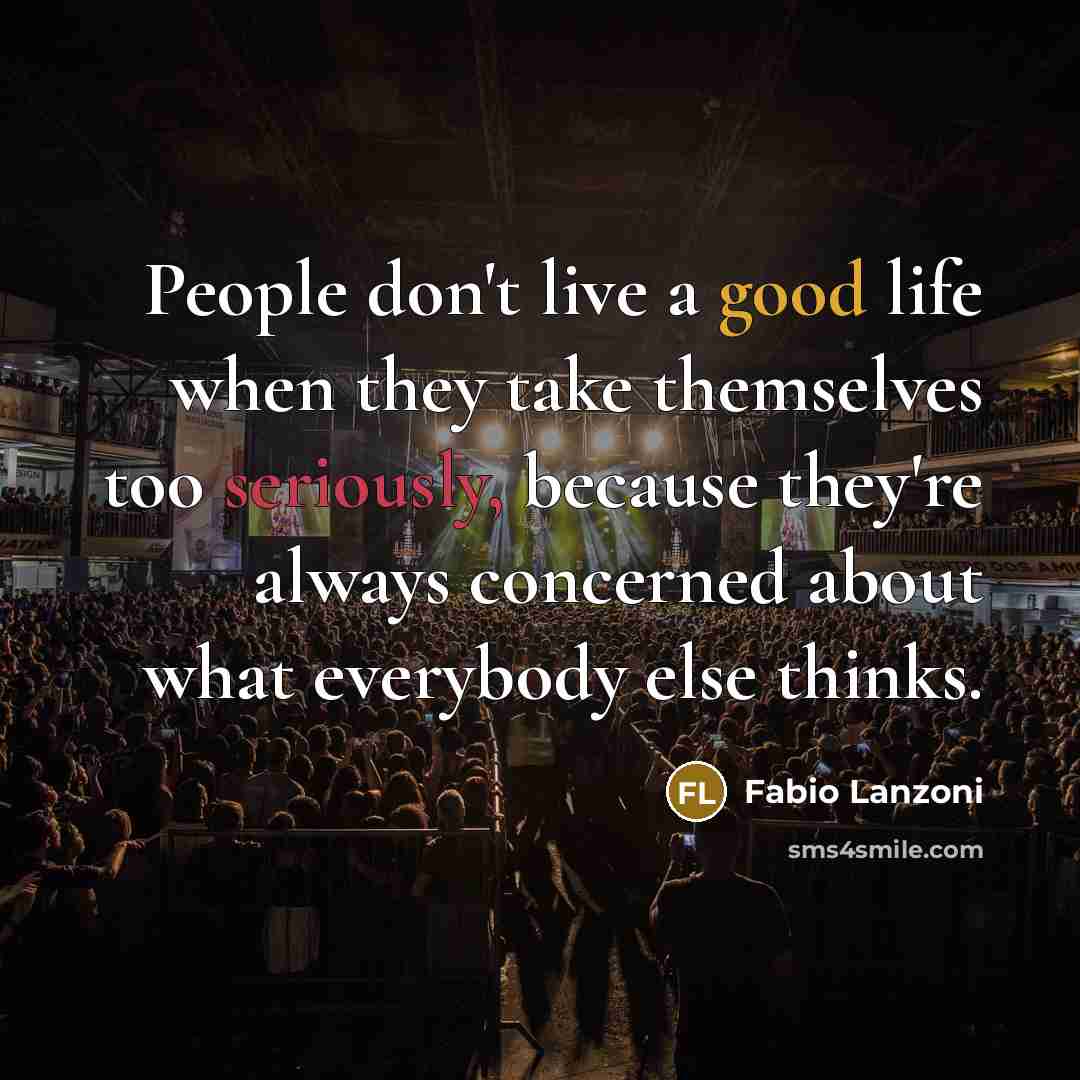 “People don't live a good life when they take themselves too seriously, because they're always concerned about what everybody else thinks.” quote by Fabio Lanzoni