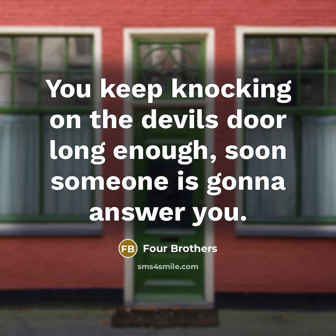 “You keep knocking on the devils door long enough, soon someone is gonna answer you.” quote by Four Brothers