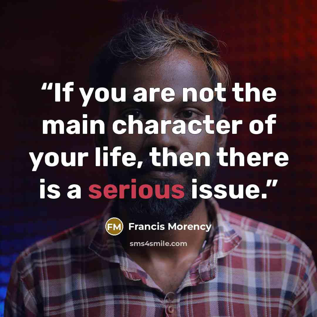 “If you are not the main character of your life, then there is a serious issue.” quote by Francis Morency