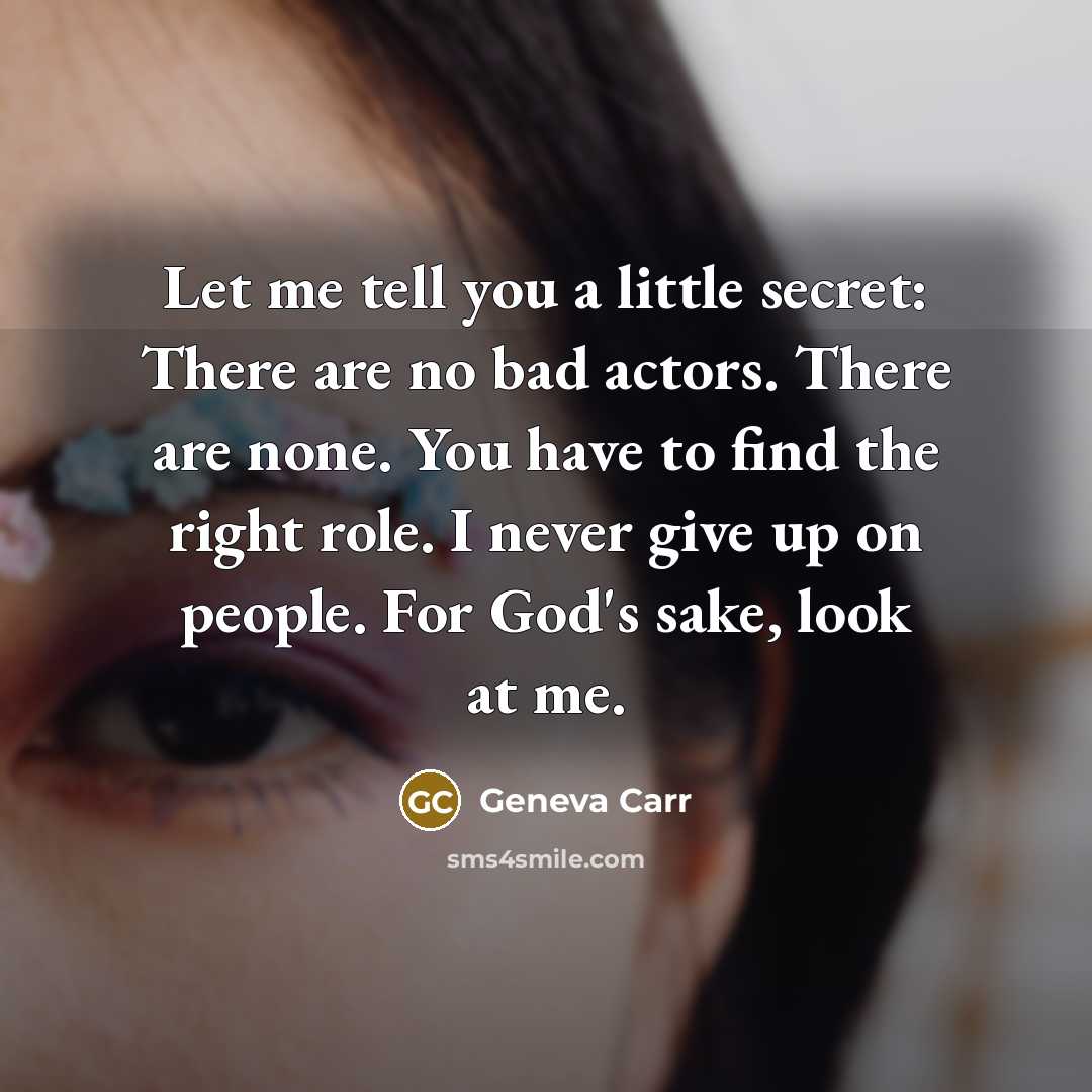 “Let me tell you a little secret: There are no bad actors. There are none. You have to find the right role. I never give up on people. For God's sake, look at me.” quote by Geneva Carr