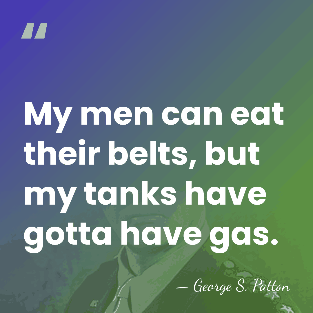 My men can eat their belts, but my tanks have gotta have&hellip; - George S. Patton