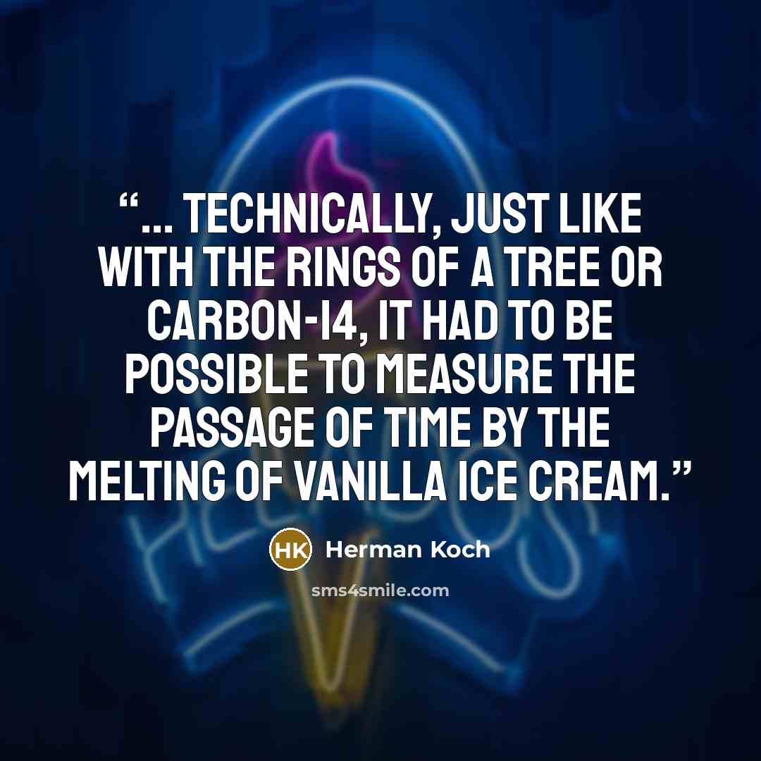 “... technically, just like with the rings of a tree or Carbon-14, it had to be possible to measure the passage of time by the melting of vanilla ice cream.” quote by Herman Koch