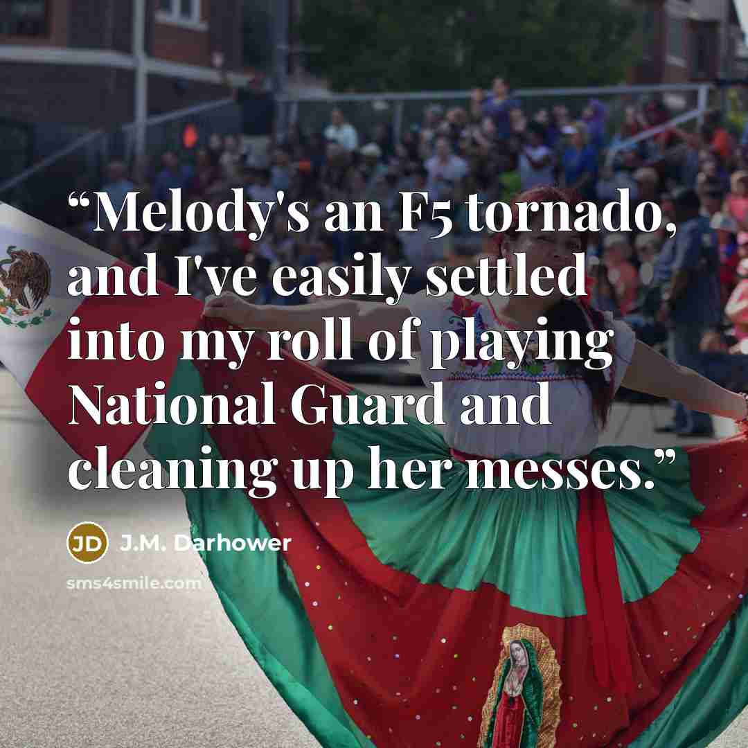 “Melody's an F5 tornado, and I've easily settled into my roll of playing National Guard and cleaning up her messes.” quote by J.M. Darhower