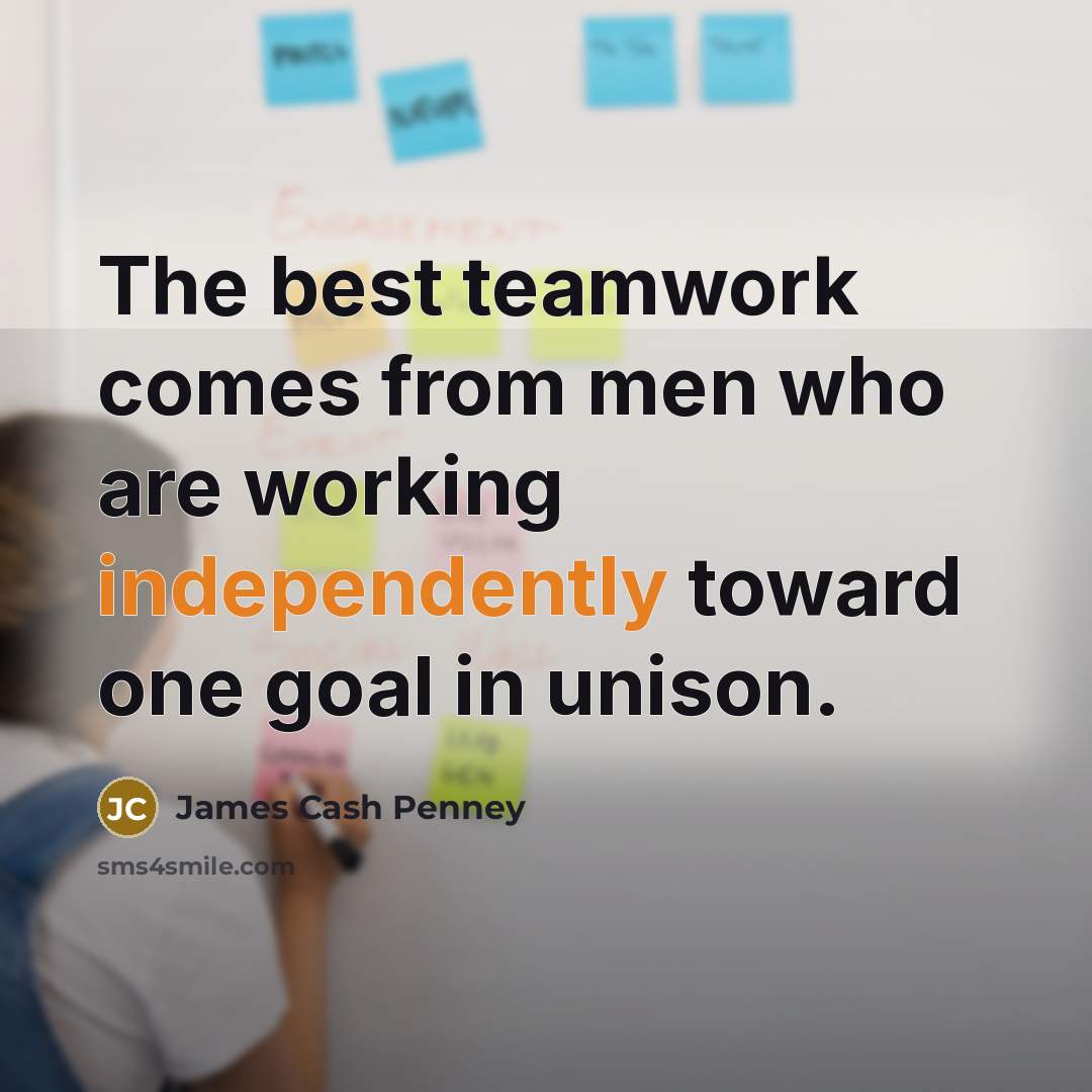 “The best teamwork comes from men who are working independently…” quote by James Cash Penney